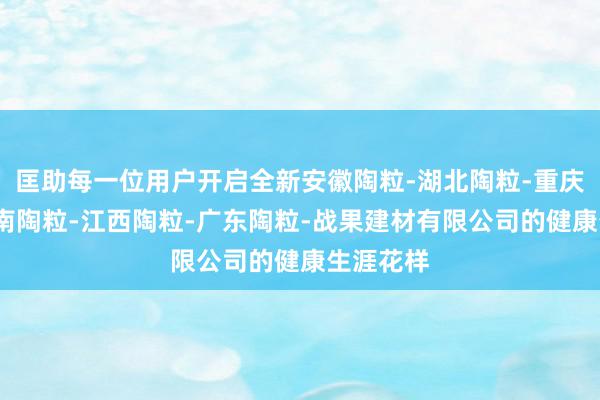 匡助每一位用户开启全新安徽陶粒-湖北陶粒-重庆陶粒-湖南陶粒-江西陶粒-广东陶粒-战果建材有限公司的健康生涯花样