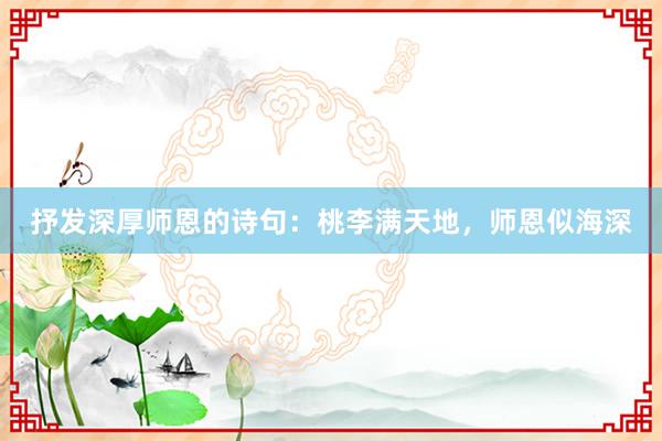 抒发深厚师恩的诗句:桃李满天地,师恩似海深