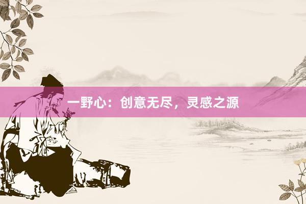 一野心：创意无尽，灵感之源