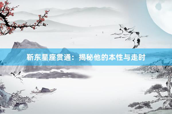 靳东星座贯通：揭秘他的本性与走时