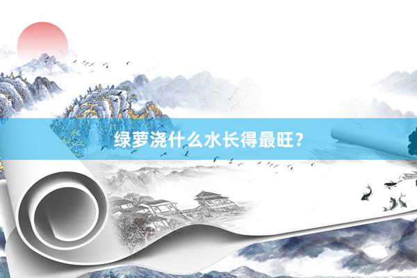 绿萝浇什么水长得最旺？
