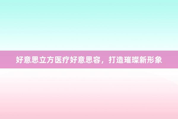 好意思立方医疗好意思容，打造璀璨新形象