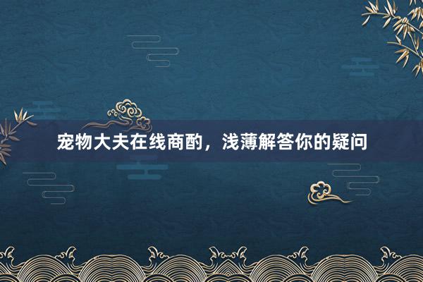 宠物大夫在线商酌，浅薄解答你的疑问