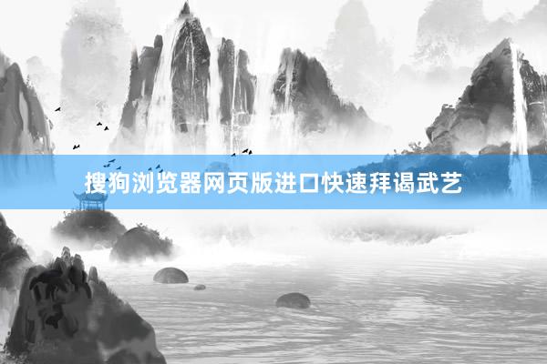 搜狗浏览器网页版进口快速拜谒武艺