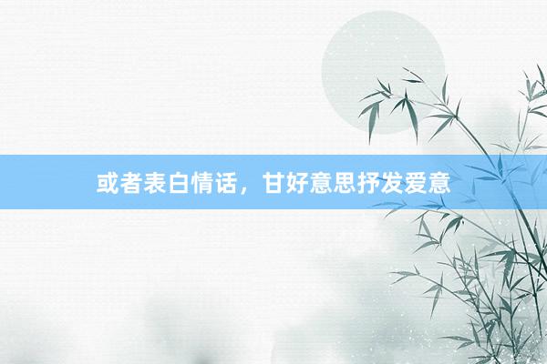 或者表白情话，甘好意思抒发爱意